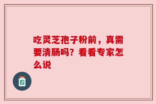 吃灵芝孢子粉前，真需要清肠吗？看看专家怎么说