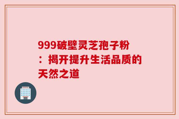 999破壁灵芝孢子粉：揭开提升生活品质的天然之道