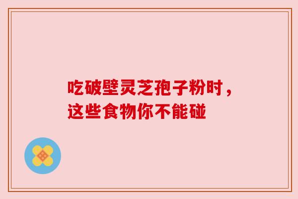 吃破壁灵芝孢子粉时,这些食物你不能碰 吃破壁灵芝孢子粉时,这些食物你不能碰