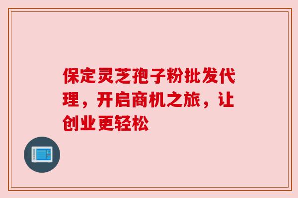 保定灵芝孢子粉批发代理，开启商机之旅，让创业更轻松