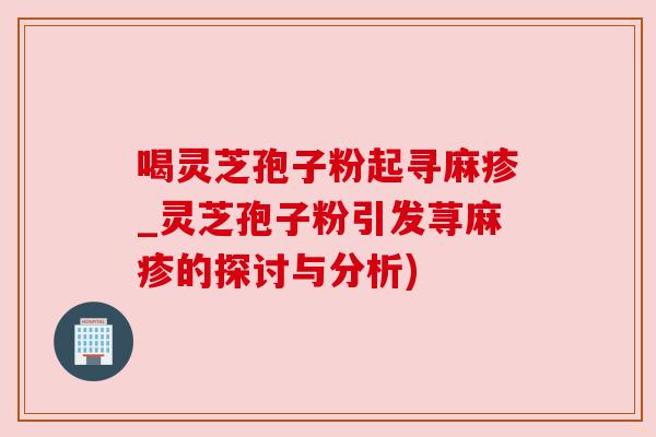 喝灵芝孢子粉起寻麻疹_灵芝孢子粉引发荨麻疹的探讨与分析)