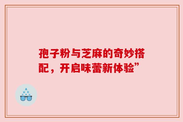 孢子粉与芝麻的奇妙搭配，开启味蕾新体验”