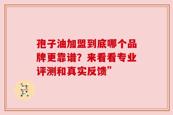 孢子油加盟到底哪个品牌更靠谱？来看看专业评测和真实反馈”