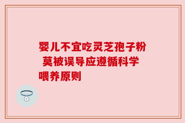 婴儿不宜吃灵芝孢子粉 莫被误导应遵循科学喂养原则