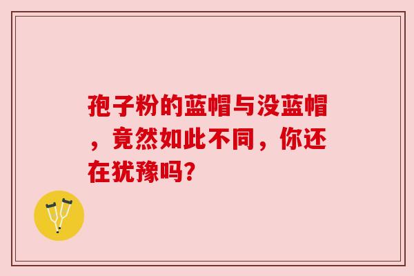 孢子粉的蓝帽与没蓝帽，竟然如此不同，你还在犹豫吗？