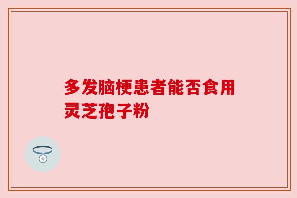 多发脑梗患者能否食用灵芝孢子粉