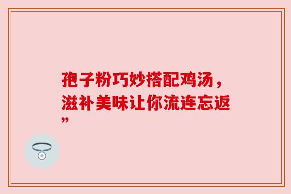 孢子粉巧妙搭配鸡汤,滋补美味让你流连忘返” 孢子粉巧妙搭配鸡汤,滋补美味让你流连忘返”