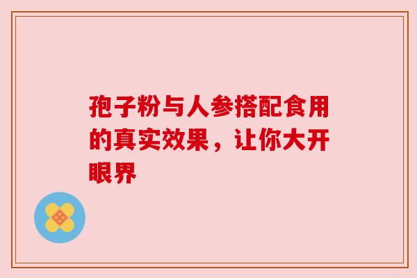 孢子粉与人参搭配食用的真实效果，让你大开眼界