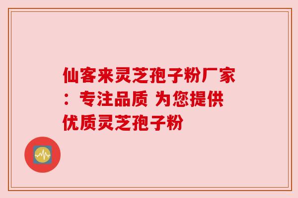 仙客来灵芝孢子粉厂家：专注品质 为您提供优质灵芝孢子粉