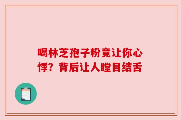 喝林芝孢子粉竟让你心悸？背后让人瞠目结舌