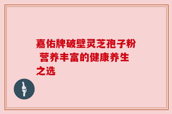 嘉佑牌破壁灵芝孢子粉 营养丰富的健康养生之选