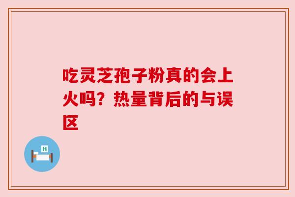 吃灵芝孢子粉真的会上火吗？热量背后的与误区