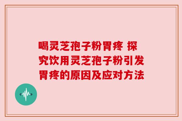 喝灵芝孢子粉胃疼 探究饮用灵芝孢子粉引发胃疼的原因及应对方法