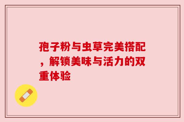 孢子粉与虫草完美搭配，解锁美味与活力的双重体验