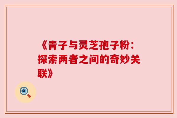 《青子与灵芝孢子粉：探索两者之间的奇妙关联》