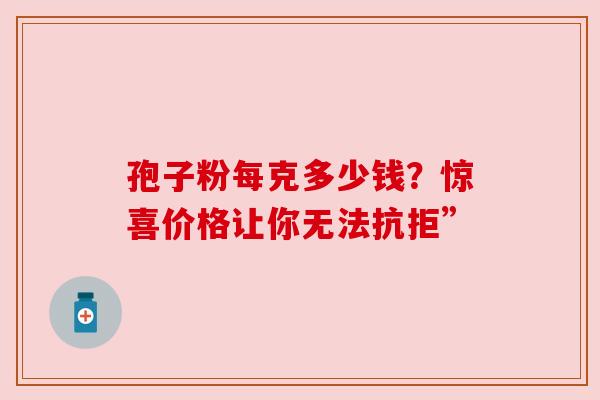 孢子粉每克多少钱?惊喜价格让你无法抗拒” 孢子粉每克多少钱?惊喜价格让你无法抗拒”