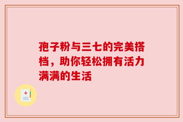 孢子粉与三七的完美搭档，助你轻松拥有活力满满的生活