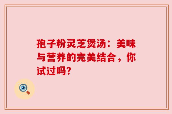 孢子粉灵芝煲汤：美味与营养的完美结合，你试过吗？
