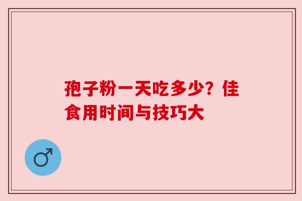 孢子粉一天吃多少？佳食用时间与技巧大