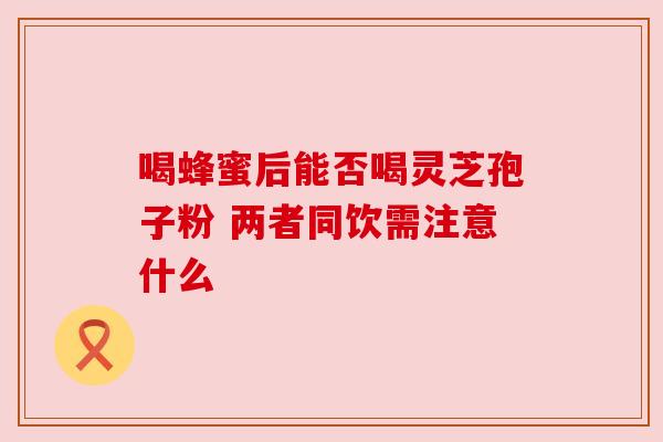 喝蜂蜜后能否喝灵芝孢子粉 两者同饮需注意什么 喝蜂蜜后能否喝灵芝孢子粉 两者同饮需注意什么