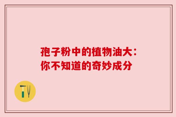 孢子粉中的植物油大：你不知道的奇妙成分
