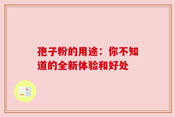 孢子粉的用途:你不知道的全新体验和好处 孢子粉的用途:你不知道的全新体验和好处
