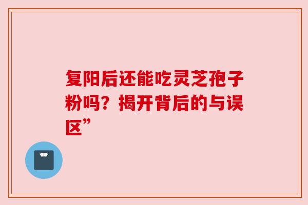 复阳后还能吃灵芝孢子粉吗？揭开背后的与误区”