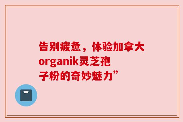 告别疲惫，体验加拿大organik灵芝孢子粉的奇妙魅力”