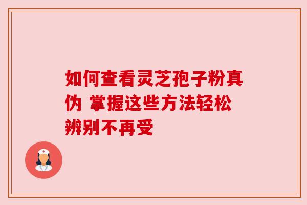 如何查看灵芝孢子粉真伪 掌握这些方法轻松辨别不再受