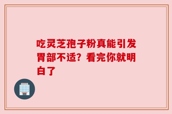 吃灵芝孢子粉真能引发胃部不适？看完你就明白了