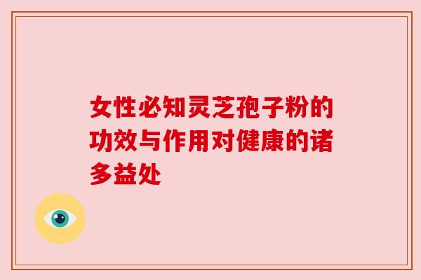 女性必知灵芝孢子粉的功效与作用对健康的诸多益处