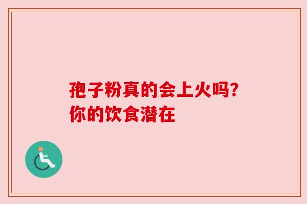 孢子粉真的会上火吗？你的饮食潜在