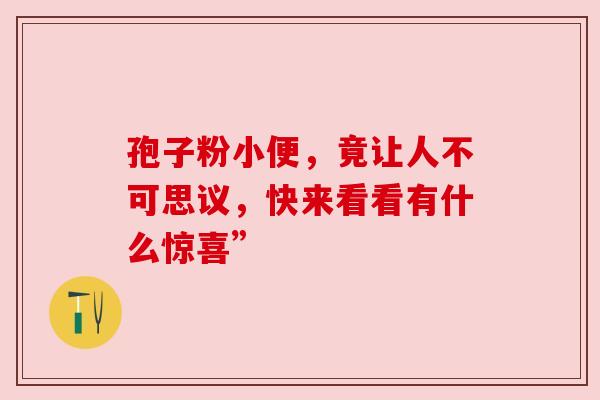 孢子粉小便，竟让人不可思议，快来看看有什么惊喜”