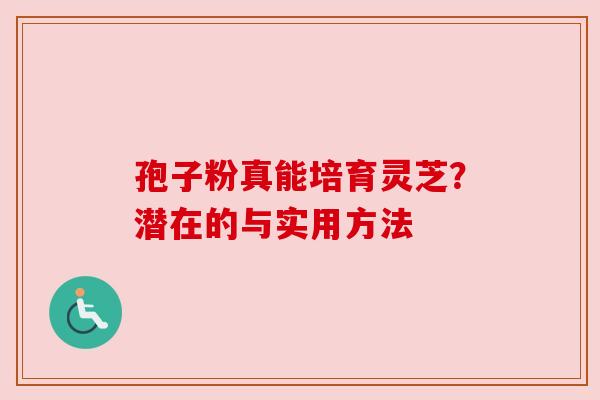 孢子粉真能培育灵芝？潜在的与实用方法