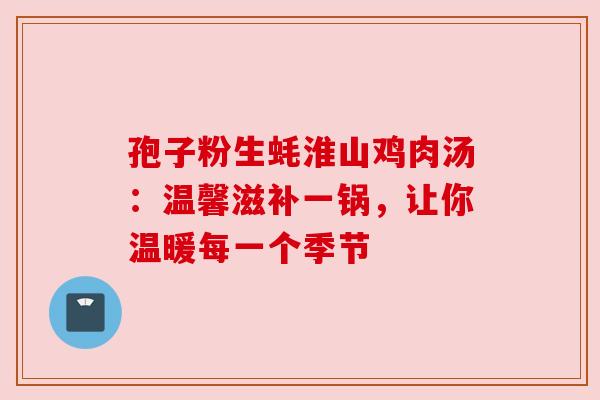 孢子粉生蚝淮山鸡肉汤：温馨滋补一锅，让你温暖每一个季节