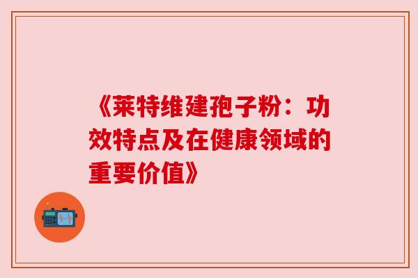 《莱特维建孢子粉：功效特点及在健康领域的重要价值》