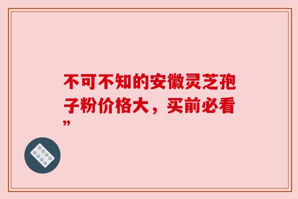 不可不知的安徽灵芝孢子粉价格大，买前必看”