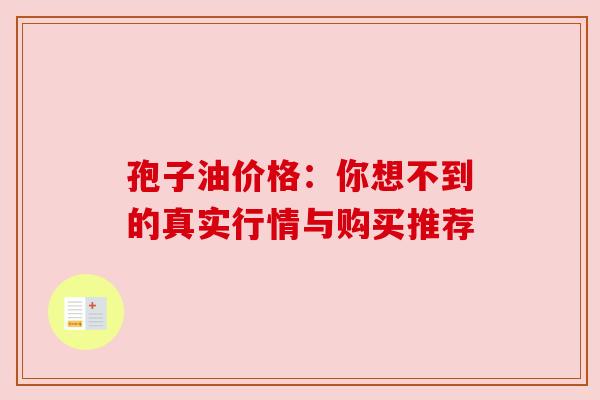 孢子油价格：你想不到的真实行情与购买推荐