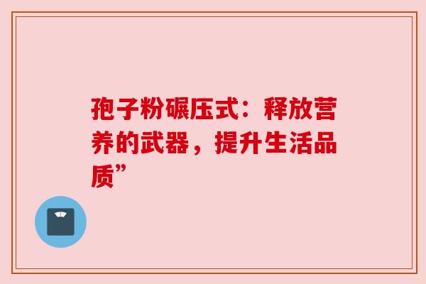 孢子粉碾压式：释放营养的武器，提升生活品质”