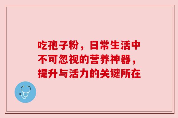 吃孢子粉，日常生活中不可忽视的营养神器，提升与活力的关键所在