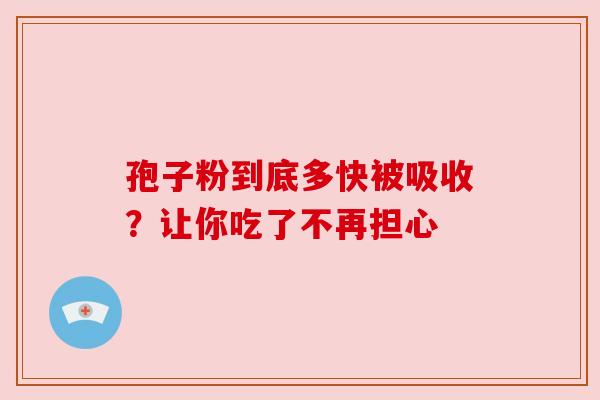 孢子粉到底多快被吸收?让你吃了不再担心 孢子粉到底多快被吸收?让你吃了不再担心