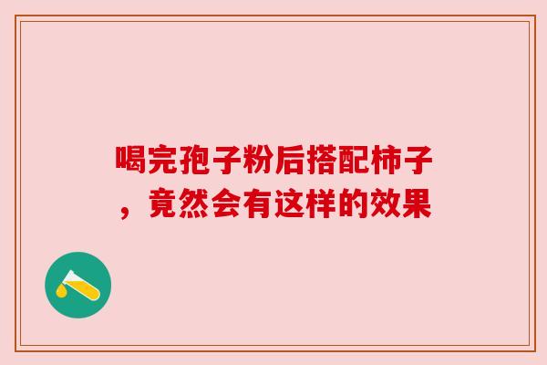 喝完孢子粉后搭配柿子,竟然会有这样的效果 喝完孢子粉后搭配柿子,竟然会有这样的效果