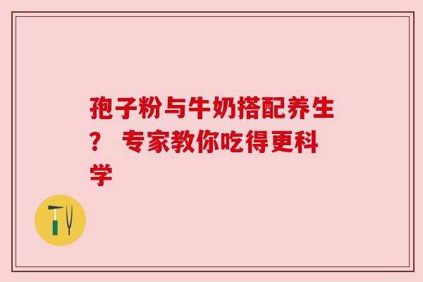 孢子粉与牛奶搭配养生？ 专家教你吃得更科学