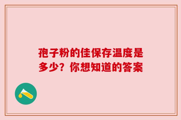 孢子粉的佳保存温度是多少？你想知道的答案