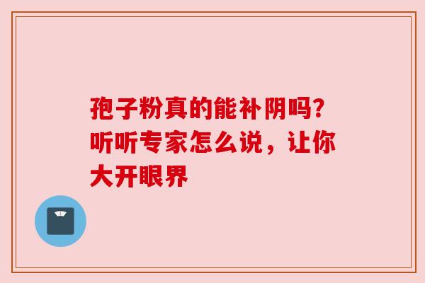 孢子粉真的能补阴吗？听听专家怎么说，让你大开眼界