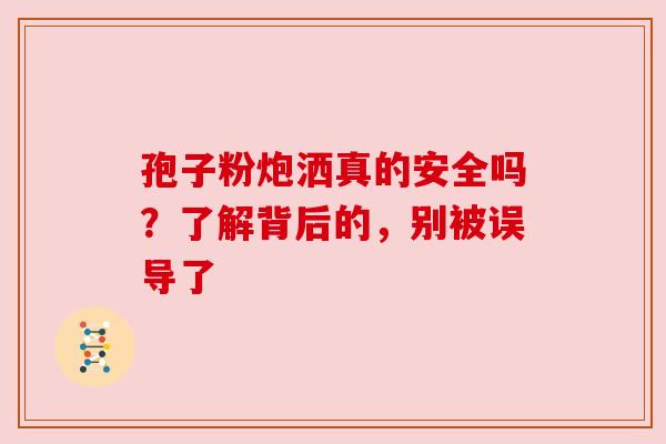 孢子粉炮洒真的安全吗？了解背后的，别被误导了