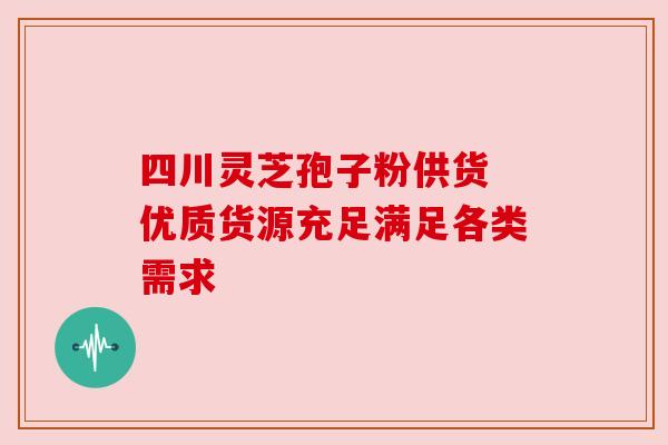 四川灵芝孢子粉供货 优质货源充足满足各类需求