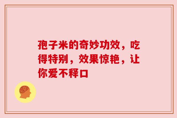 孢子米的奇妙功效，吃得特别，效果惊艳，让你爱不释口