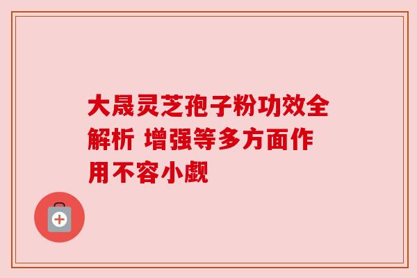 大晟灵芝孢子粉功效全解析 增强等多方面作用不容小觑