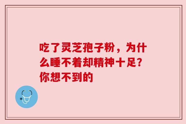 吃了灵芝孢子粉，为什么睡不着却精神十足？你想不到的